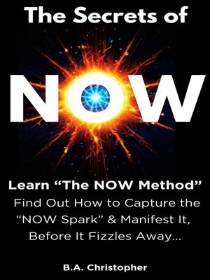 cover image of The Secrets of NOW--Learn the NOW Method--Find Out How to Take the Spark of Life, of an Idea, and Capture It Before It Fizzles Away...